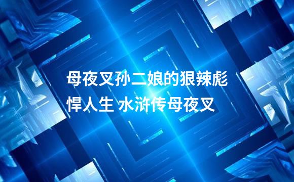 母夜叉孙二娘的狠辣彪悍人生 水浒传母夜叉